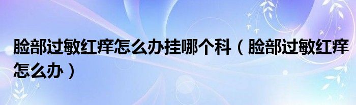 臉部過敏紅癢怎么辦掛哪個科（臉部過敏紅癢怎么辦）