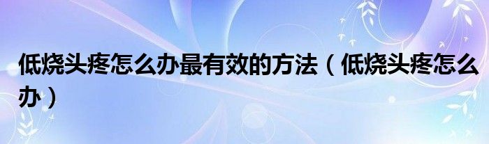 低燒頭疼怎么辦最有效的方法（低燒頭疼怎么辦）