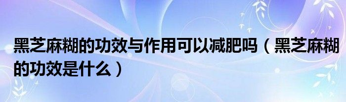 黑芝麻糊的功效與作用可以減肥嗎（黑芝麻糊的功效是什么）