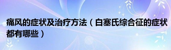 痛風的癥狀及治療方法（白塞氏綜合征的癥狀都有哪些）