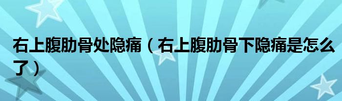 右上腹肋骨處隱痛（右上腹肋骨下隱痛是怎么了）