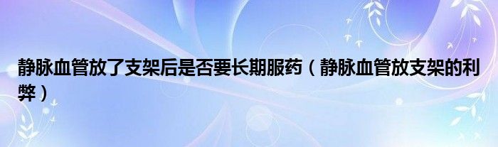 靜脈血管放了支架后是否要長期服藥（靜脈血管放支架的利弊）