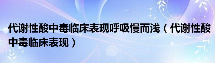 代謝性酸中毒臨床表現(xiàn)呼吸慢而淺（代謝性酸中毒臨床表現(xiàn)）