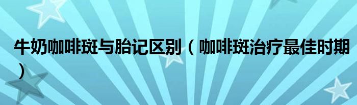 牛奶咖啡斑與胎記區(qū)別（咖啡斑治療最佳時期）