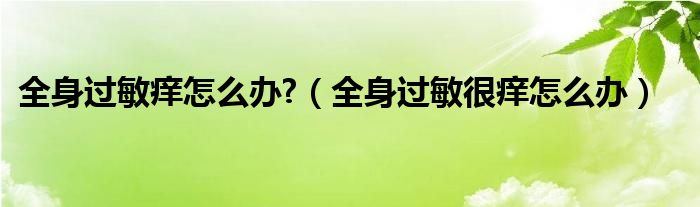 全身過敏癢怎么辦?（全身過敏很癢怎么辦）