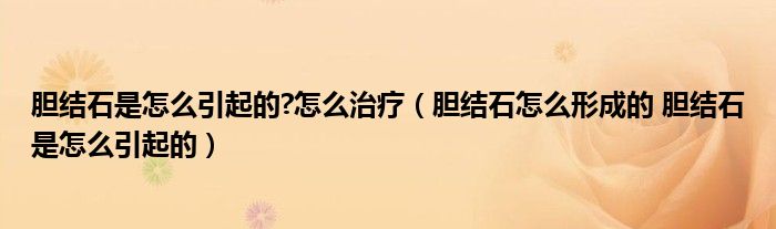 膽結石是怎么引起的?怎么治療（膽結石怎么形成的 膽結石是怎么引起的）