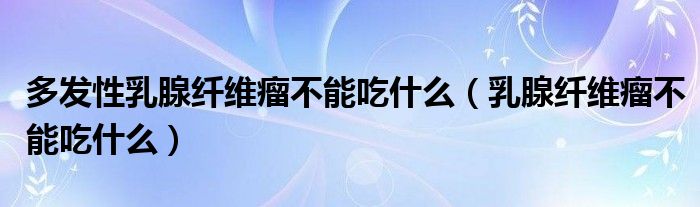 多發(fā)性乳腺纖維瘤不能吃什么（乳腺纖維瘤不能吃什么）