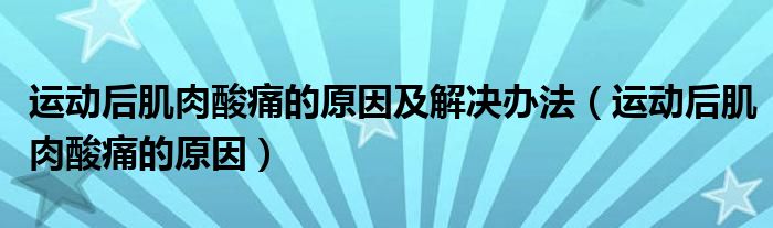 運動后肌肉酸痛的原因及解決辦法（運動后肌肉酸痛的原因）