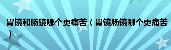 胃鏡和腸鏡哪個(gè)更痛苦（胃鏡腸鏡哪個(gè)更痛苦）