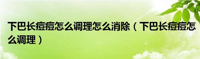 下巴長(zhǎng)痘痘怎么調(diào)理怎么消除（下巴長(zhǎng)痘痘怎么調(diào)理）