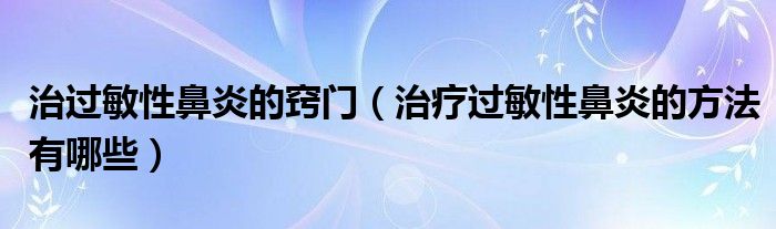 治過敏性鼻炎的竅門（治療過敏性鼻炎的方法有哪些）