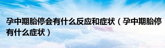 孕中期胎停會有什么反應和癥狀（孕中期胎停有什么癥狀）