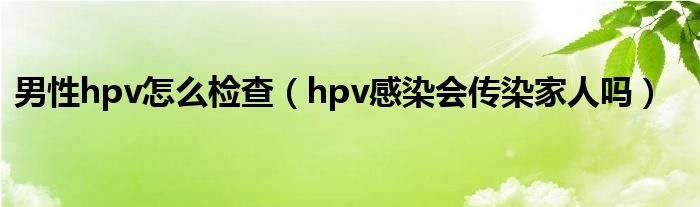 男性hpv怎么檢查（hpv感染會(huì)傳染家人嗎）