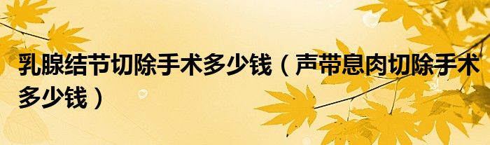 乳腺結(jié)節(jié)切除手術(shù)多少錢（聲帶息肉切除手術(shù)多少錢）