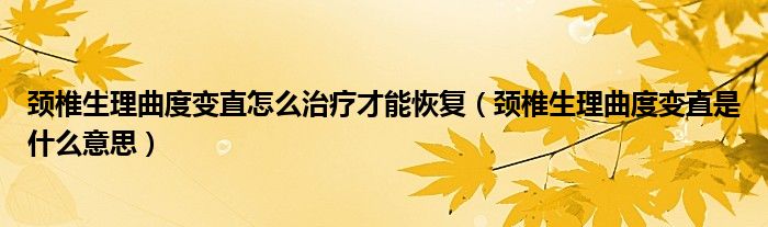 頸椎生理曲度變直怎么治療才能恢復（頸椎生理曲度變直是什么意思）