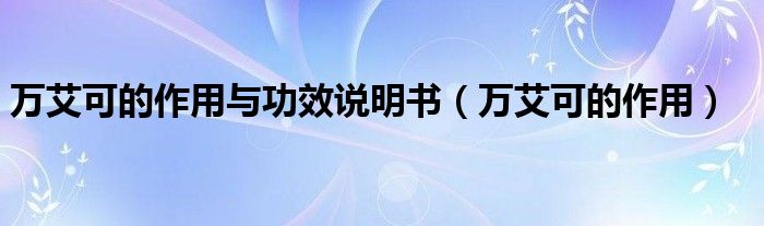 萬(wàn)艾可的作用與功效說(shuō)明書（萬(wàn)艾可的作用）