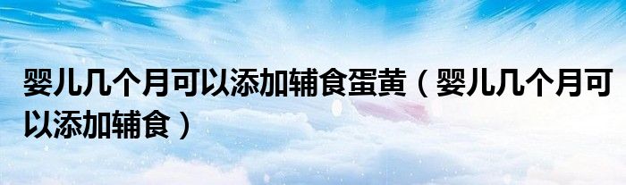 嬰兒幾個(gè)月可以添加輔食蛋黃（嬰兒幾個(gè)月可以添加輔食）