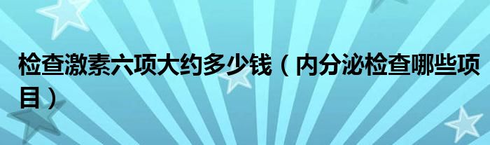 檢查激素六項(xiàng)大約多少錢（內(nèi)分泌檢查哪些項(xiàng)目）