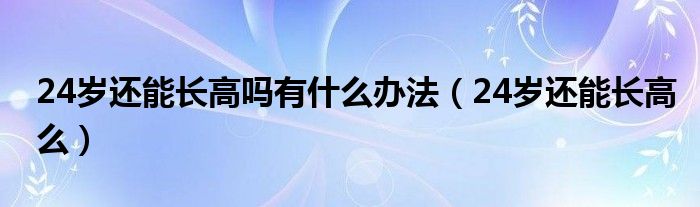 24歲還能長(zhǎng)高嗎有什么辦法（24歲還能長(zhǎng)高么）