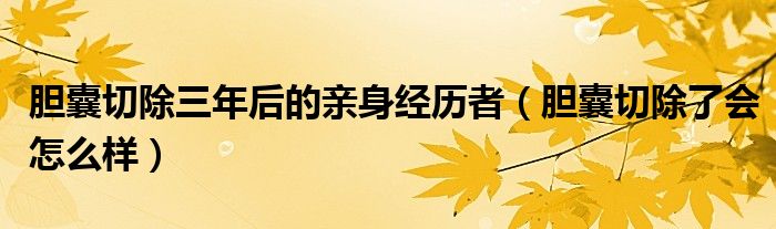 膽囊切除三年后的親身經(jīng)歷者（膽囊切除了會(huì)怎么樣）