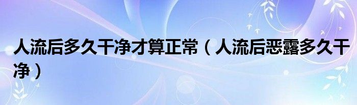 人流后多久干凈才算正常（人流后惡露多久干凈）