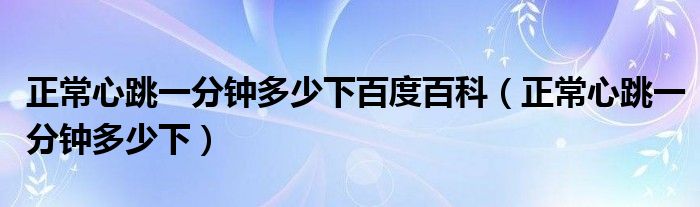 正常心跳一分鐘多少下百度百科（正常心跳一分鐘多少下）