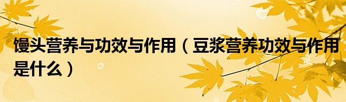 饅頭營養(yǎng)與功效與作用（豆?jié){營養(yǎng)功效與作用是什么）