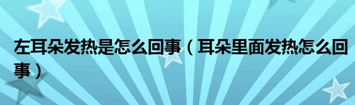 左耳朵發(fā)熱是怎么回事（耳朵里面發(fā)熱怎么回事）