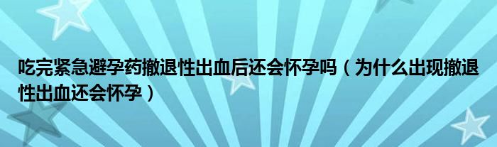 吃完緊急避孕藥撤退性出血后還會(huì)懷孕嗎（為什么出現(xiàn)撤退性出血還會(huì)懷孕）