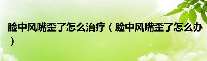 臉中風嘴歪了怎么治療（臉中風嘴歪了怎么辦）