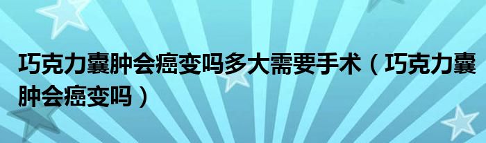 巧克力囊腫會癌變嗎多大需要手術（巧克力囊腫會癌變嗎）