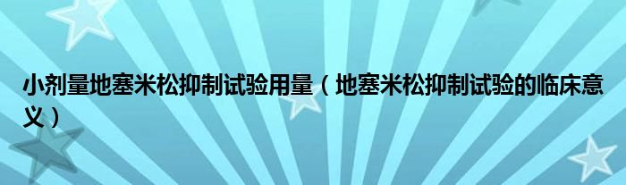 小劑量地塞米松抑制試驗(yàn)用量（地塞米松抑制試驗(yàn)的臨床意義）