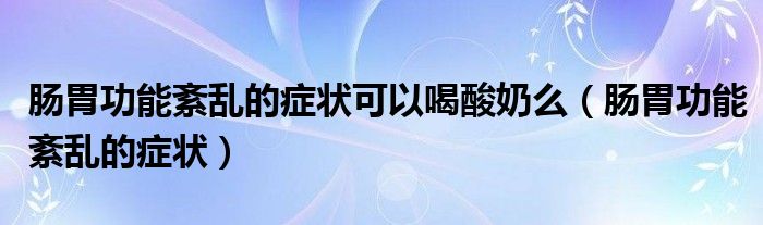 腸胃功能紊亂的癥狀可以喝酸奶么（腸胃功能紊亂的癥狀）