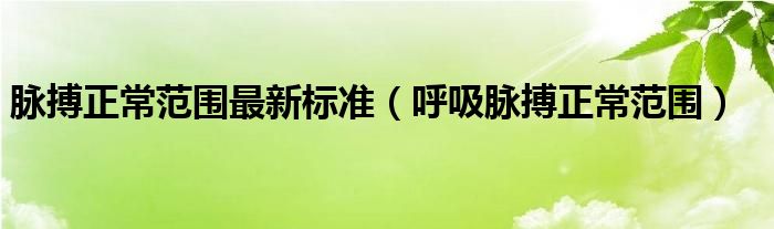 脈搏正常范圍最新標(biāo)準(zhǔn)（呼吸脈搏正常范圍）