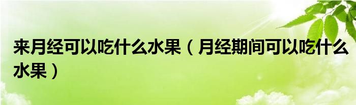 來月經可以吃什么水果（月經期間可以吃什么水果）