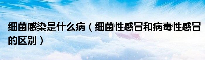 細(xì)菌感染是什么?。?xì)菌性感冒和病毒性感冒的區(qū)別）