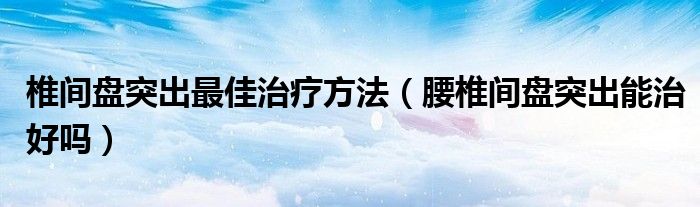 椎間盤(pán)突出最佳治療方法（腰椎間盤(pán)突出能治好嗎）