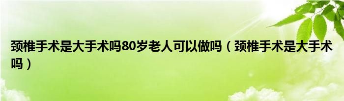 頸椎手術(shù)是大手術(shù)嗎80歲老人可以做嗎（頸椎手術(shù)是大手術(shù)嗎）