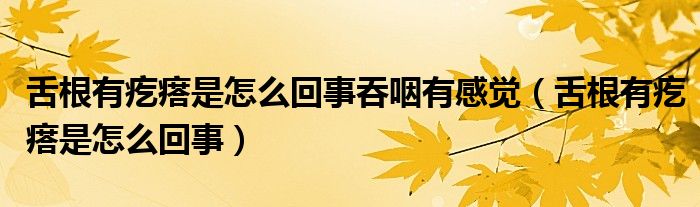 舌根有疙瘩是怎么回事吞咽有感覺（舌根有疙瘩是怎么回事）