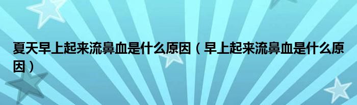 夏天早上起來(lái)流鼻血是什么原因（早上起來(lái)流鼻血是什么原因）