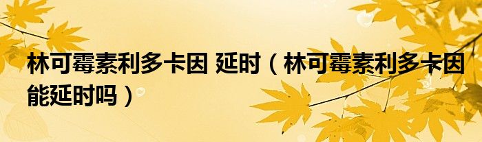 林可霉素利多卡因 延時（林可霉素利多卡因能延時嗎）