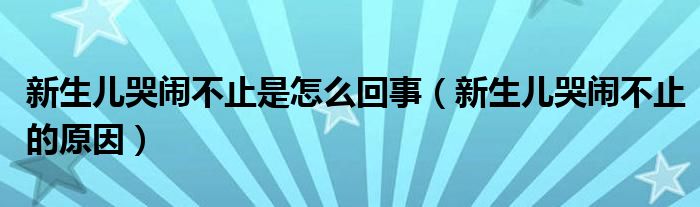 新生兒哭鬧不止是怎么回事（新生兒哭鬧不止的原因）