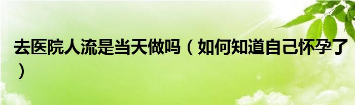 去醫(yī)院人流是當天做嗎（如何知道自己懷孕了）