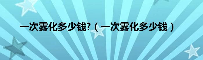 一次霧化多少錢?（一次霧化多少錢）