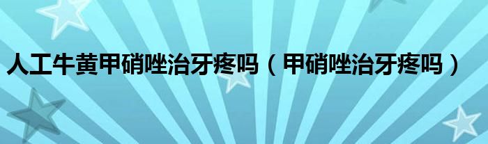 人工牛黃甲硝唑治牙疼嗎（甲硝唑治牙疼嗎）