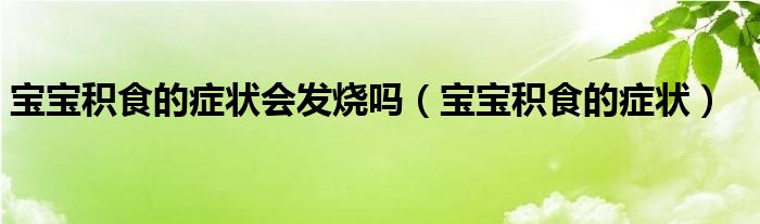 寶寶積食的癥狀會(huì)發(fā)燒嗎（寶寶積食的癥狀）