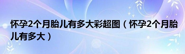 懷孕2個(gè)月胎兒有多大彩超圖（懷孕2個(gè)月胎兒有多大）