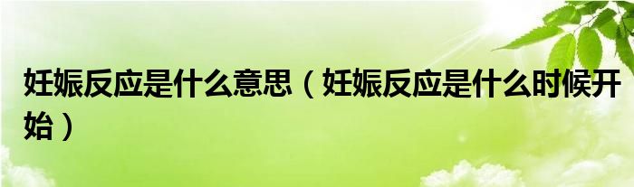 妊娠反應(yīng)是什么意思（妊娠反應(yīng)是什么時(shí)候開始）