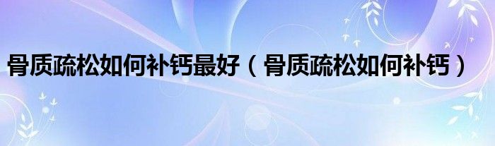 骨質疏松如何補鈣最好（骨質疏松如何補鈣）