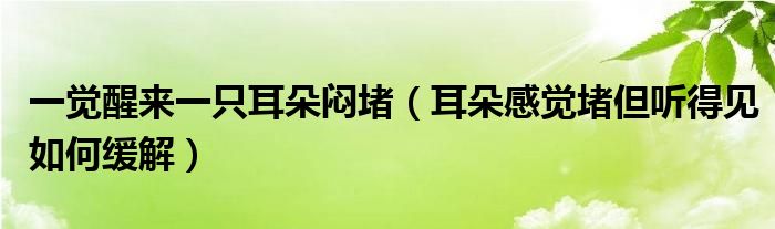 一覺醒來(lái)一只耳朵悶堵（耳朵感覺堵但聽得見如何緩解）